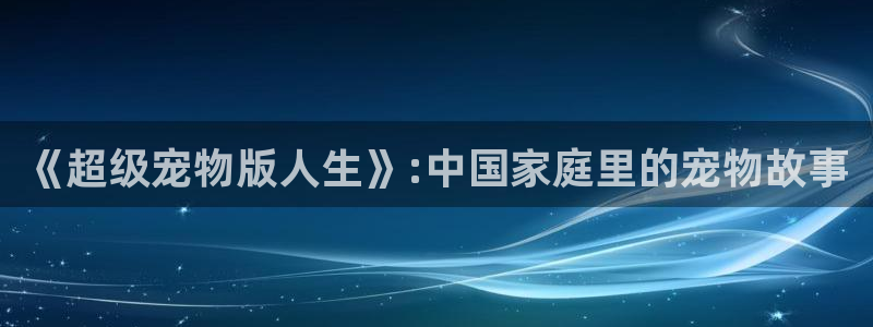 爱丫爱丫在线影：《超级宠物版人生》:中国家庭里的宠物故事