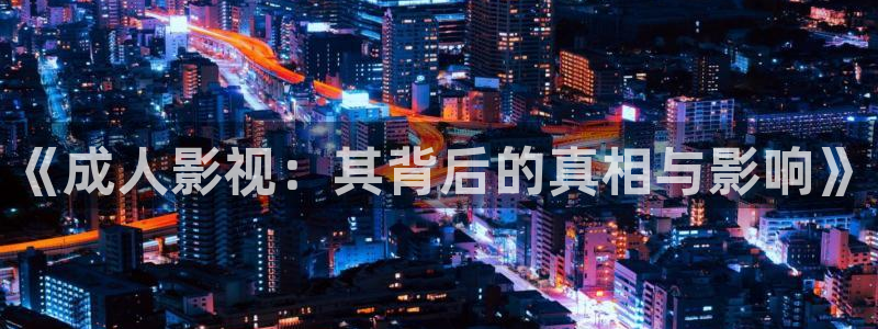 爱丫爱丫影院电视剧在线看免费版：《成人影视：其背后的真相与影响》