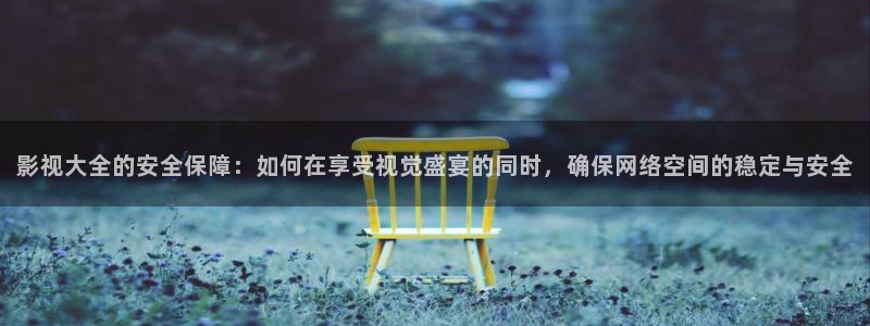 爱丫爱丫在线影院电视剧免费动漫欧美：影视大全的安全保障：如何在享受视觉盛宴的同时，确保网络空间的稳定与安全